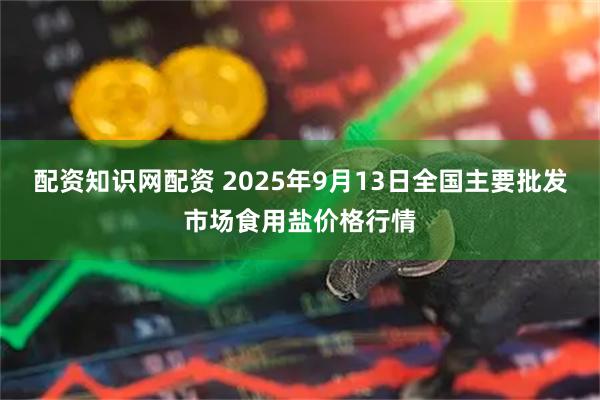 配资知识网配资 2025年9月13日全国主要批发市场食用盐价格行情
