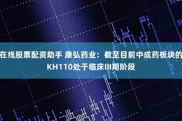 在线股票配资助手 康弘药业：截至目前中成药板块的KH110处于临床III期阶段