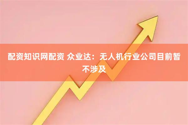 配资知识网配资 众业达：无人机行业公司目前暂不涉及