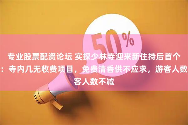 专业股票配资论坛 实探少林寺迎来新住持后首个周末：寺内几无收费项目，免费清香供不应求，游客人数不减