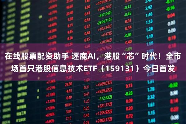 在线股票配资助手 逐鹿AI，港股“芯”时代！全市场首只港股信息技术ETF（159131）今日首发