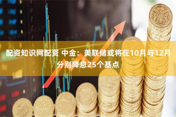 配资知识网配资 中金：美联储或将在10月与12月分别降息25个基点