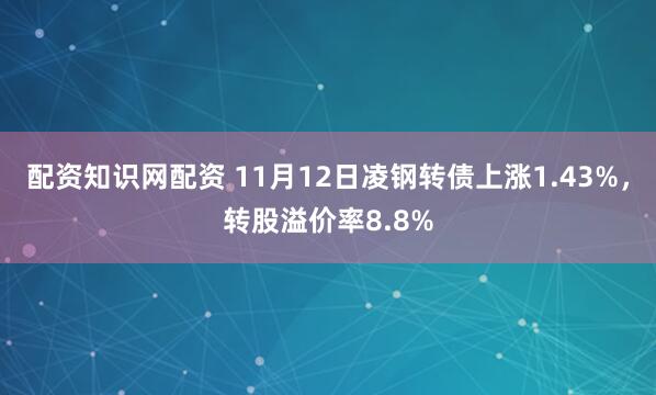 配资知识网配资 11月12日凌钢转债上涨1.43%，转股溢价率8.8%