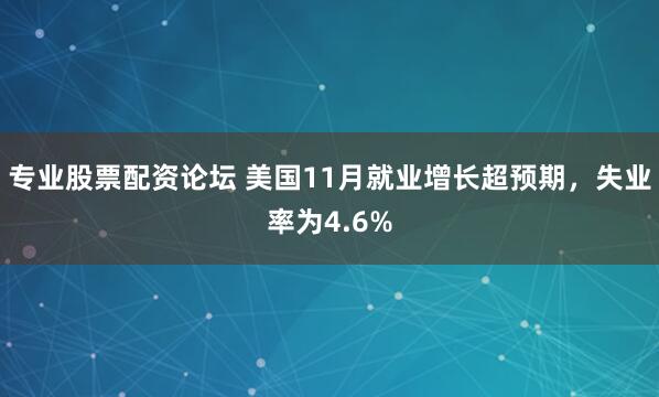 专业股票配资论坛 美国11月就业增长超预期，失业率为4.6%