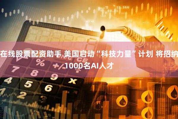 在线股票配资助手 美国启动“科技力量”计划 将招纳1000名AI人才