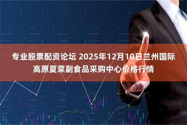 专业股票配资论坛 2025年12月10日兰州国际高原夏菜副食品采购中心价格行情