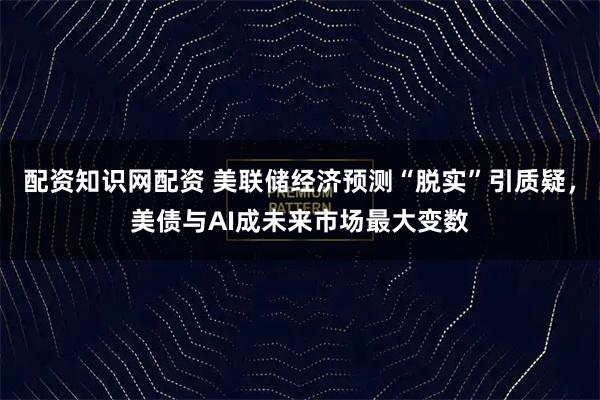 配资知识网配资 美联储经济预测“脱实”引质疑，美债与AI成未来市场最大变数