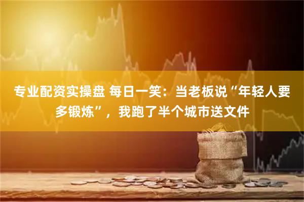 专业配资实操盘 每日一笑：当老板说“年轻人要多锻炼”，我跑了半个城市送文件