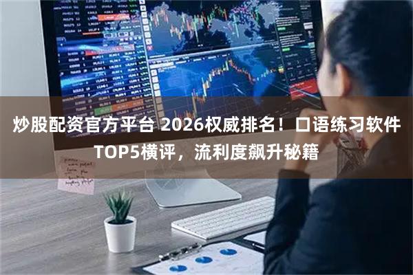 炒股配资官方平台 2026权威排名！口语练习软件TOP5横评，流利度飙升秘籍