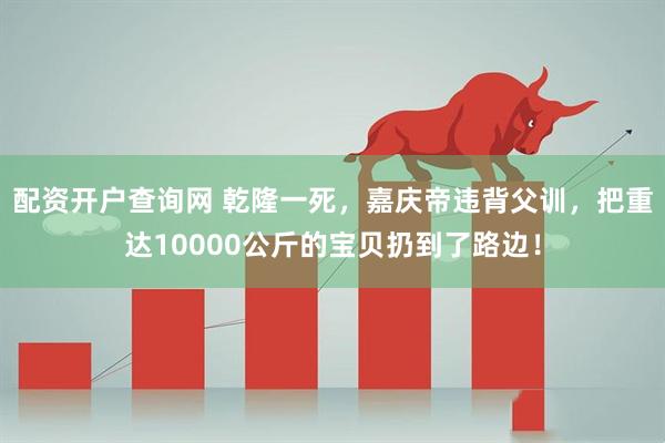 配资开户查询网 乾隆一死，嘉庆帝违背父训，把重达10000公斤的宝贝扔到了路边！