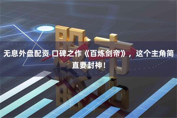 无息外盘配资 口碑之作《百炼剑帝》，这个主角简直要封神！