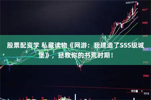 股票配资学 私藏读物《网游：我建造了SSS级城堡》，拯救你的书荒时期！