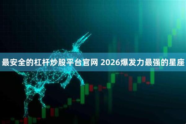 最安全的杠杆炒股平台官网 2026爆发力最强的星座