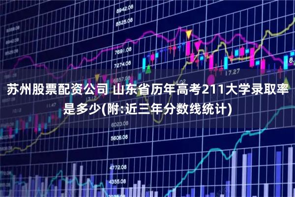 苏州股票配资公司 山东省历年高考211大学录取率是多少(附:近三年分数线统计)