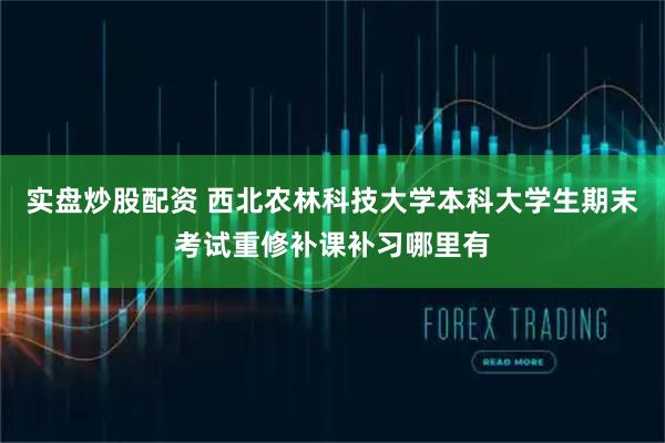 实盘炒股配资 西北农林科技大学本科大学生期末考试重修补课补习哪里有