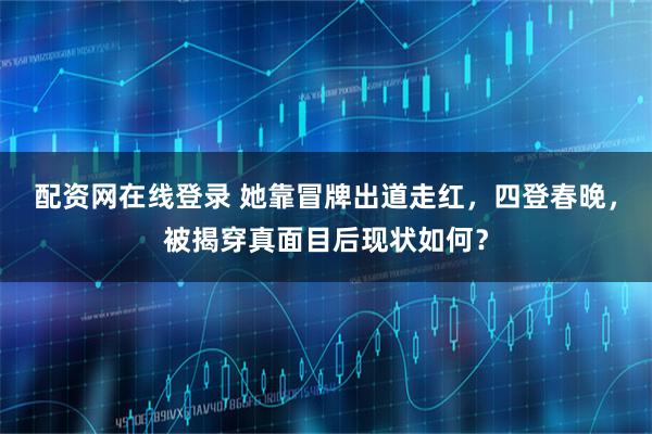 配资网在线登录 她靠冒牌出道走红，四登春晚，被揭穿真面目后现状如何？