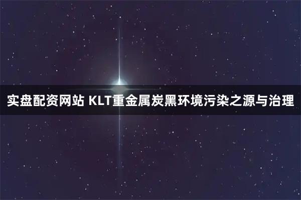 实盘配资网站 KLT重金属炭黑环境污染之源与治理