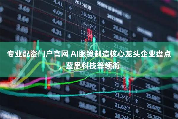 专业配资门户官网 AI眼镜制造核心龙头企业盘点，蓝思科技等领衔