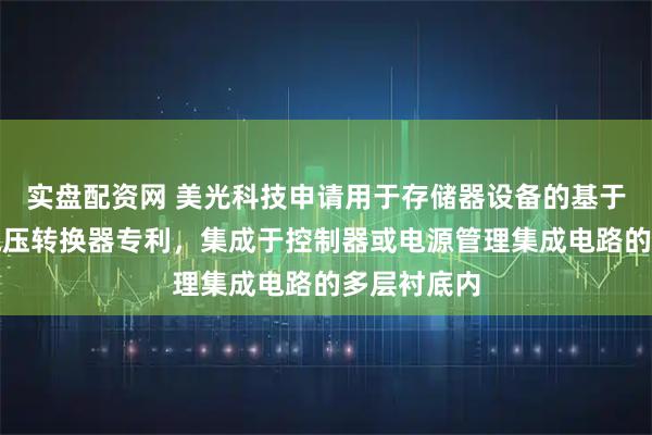 实盘配资网 美光科技申请用于存储器设备的基于电感器的电压转换器专利，集成于控制器或电源管理集成电路的多层衬底内