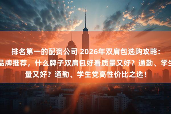排名第一的配资公司 2026年双肩包选购攻略：联想、戴尔等6款品牌推荐，什么牌子双肩包好看质量又好？通勤、学生党高性价比之选！