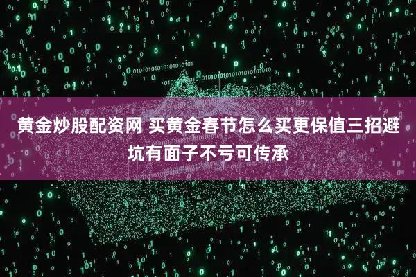 黄金炒股配资网 买黄金春节怎么买更保值三招避坑有面子不亏可传承