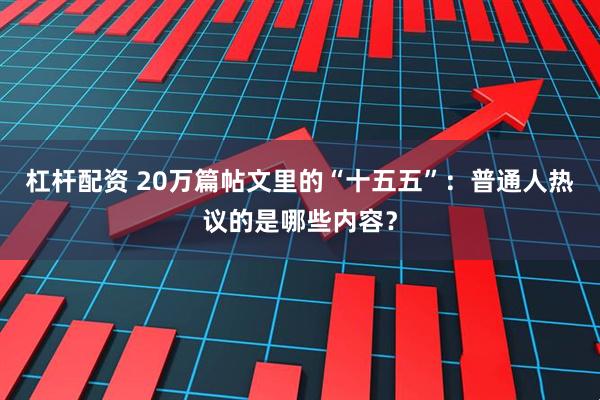 杠杆配资 20万篇帖文里的“十五五”：普通人热议的是哪些内容？