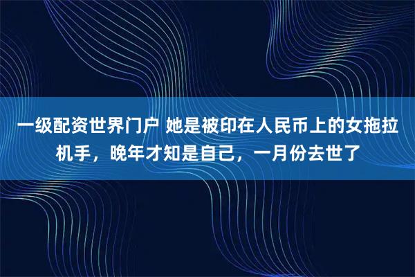 一级配资世界门户 她是被印在人民币上的女拖拉机手，晚年才知是自己，一月份去世了