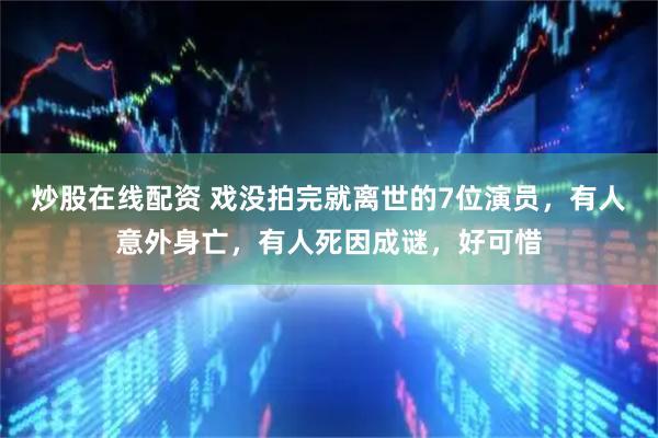 炒股在线配资 戏没拍完就离世的7位演员，有人意外身亡，有人死因成谜，好可惜