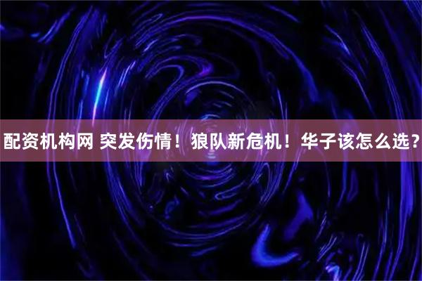 配资机构网 突发伤情！狼队新危机！华子该怎么选？