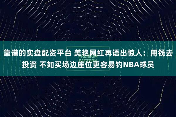 靠谱的实盘配资平台 美艳网红再语出惊人：用钱去投资 不如买场边座位更容易钓NBA球员