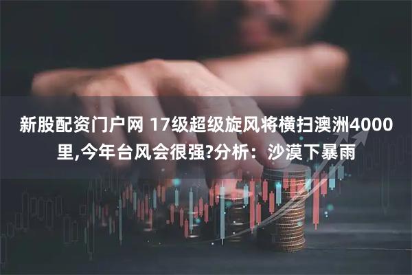 新股配资门户网 17级超级旋风将横扫澳洲4000里,今年台风会很强?分析：沙漠下暴雨